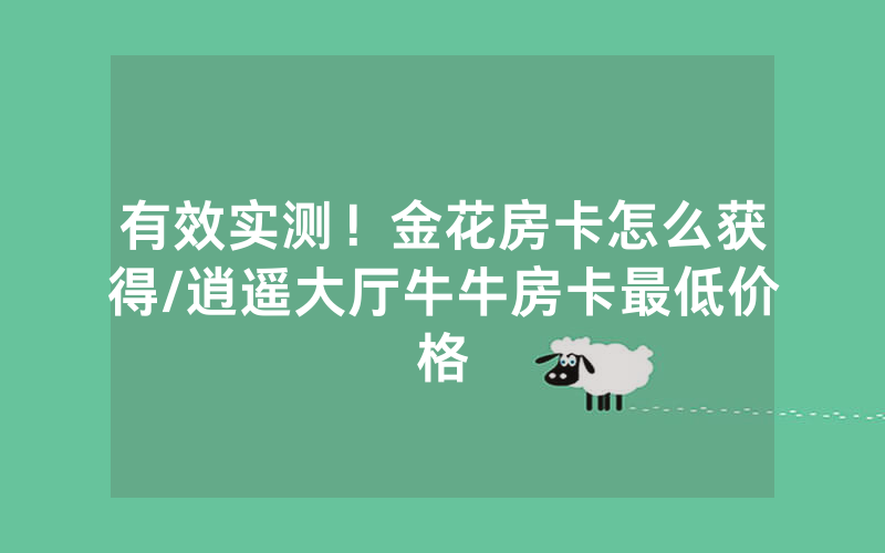 有效实测！金花房卡怎么获得/逍遥大厅牛牛房卡最低价格