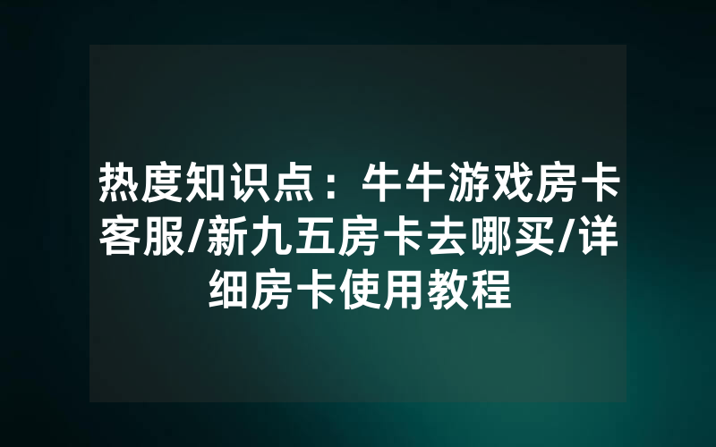 热度知识点：牛牛游戏房卡客服/新九五房卡去哪买/详细房卡使用教程