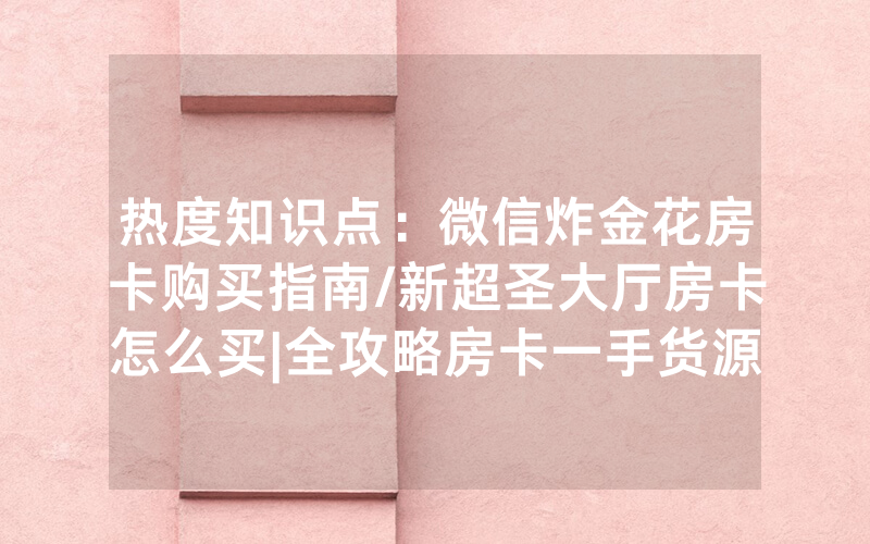 热度知识点：微信炸金花房卡购买指南/新超圣大厅房卡怎么买|全攻略房卡一手货源