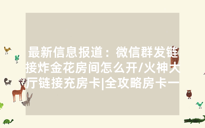 最新信息报道：微信群发链接炸金花房间怎么开/火神大厅链接充房卡|全攻略房卡一手货源