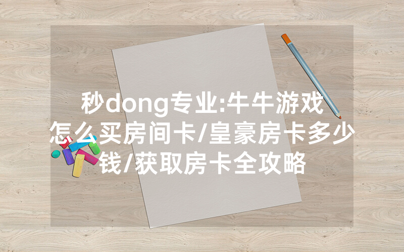 秒dong专业:牛牛游戏怎么买房间卡/皇豪房卡多少钱/获取房卡全攻略