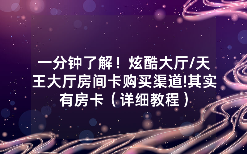 一分钟了解！炫酷大厅/天王大厅房间卡购买渠道!其实有房卡（详细教程）