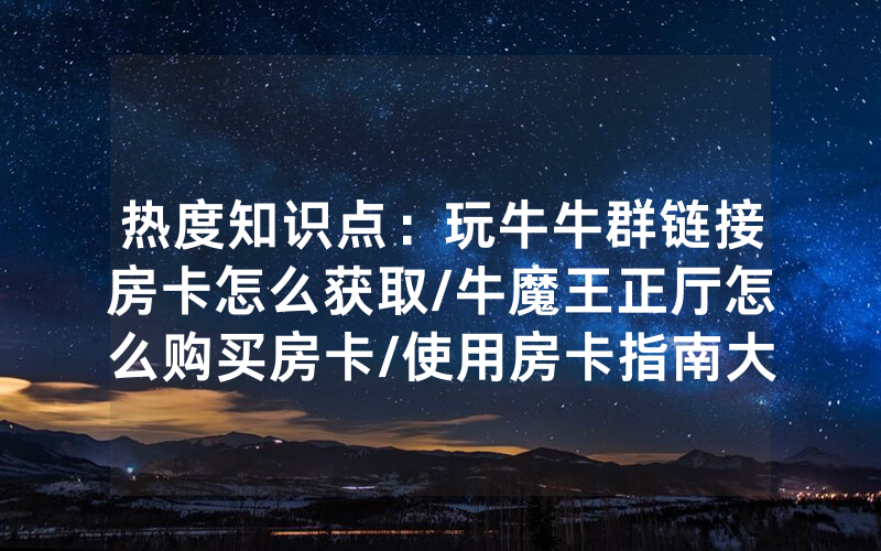 热度知识点：玩牛牛群链接房卡怎么获取/牛魔王正厅怎么购买房卡/使用房卡指南大全