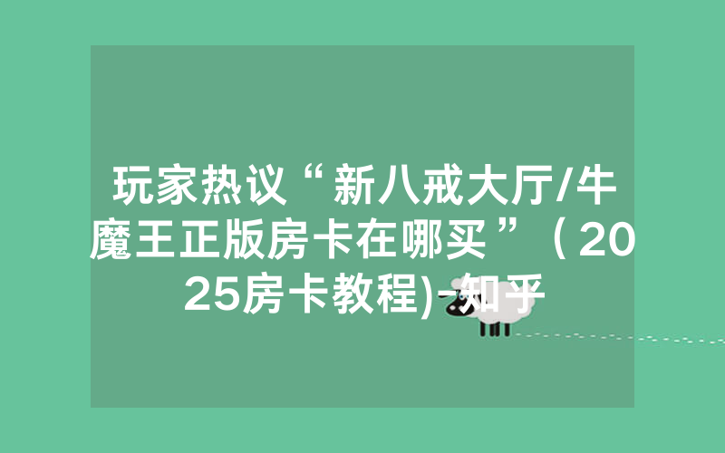 玩家热议“新八戒大厅/牛魔王正版房卡在哪买”（2025房卡教程)-知乎