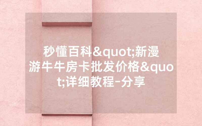 秒懂百科"新漫游牛牛房卡批发价格"详细教程-分享