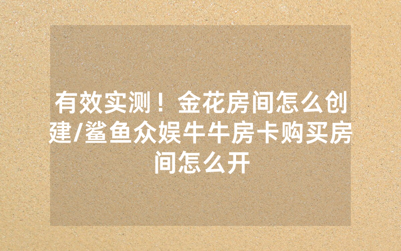 有效实测！金花房间怎么创建/鲨鱼众娱牛牛房卡购买房间怎么开