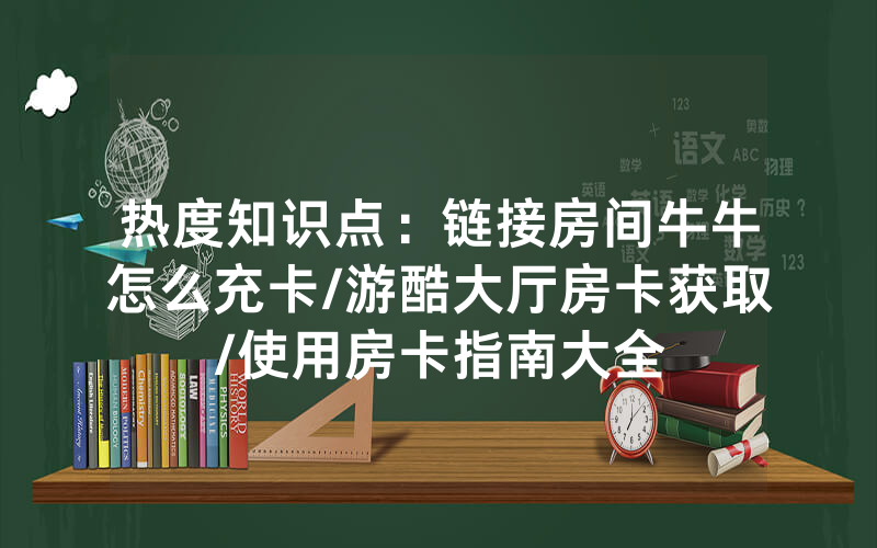 热度知识点：链接房间牛牛怎么充卡/游酷大厅房卡获取/使用房卡指南大全