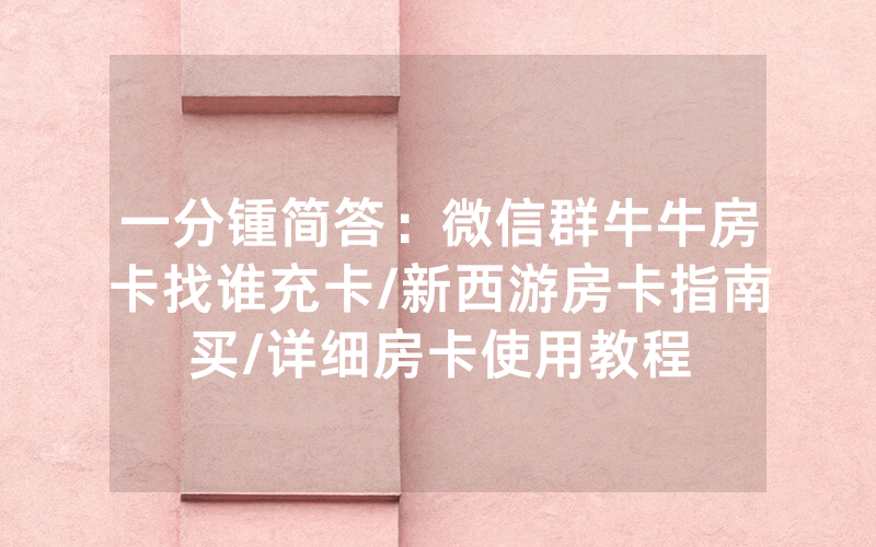 一分锺简答：微信群牛牛房卡找谁充卡/新西游房卡指南买/详细房卡使用教程