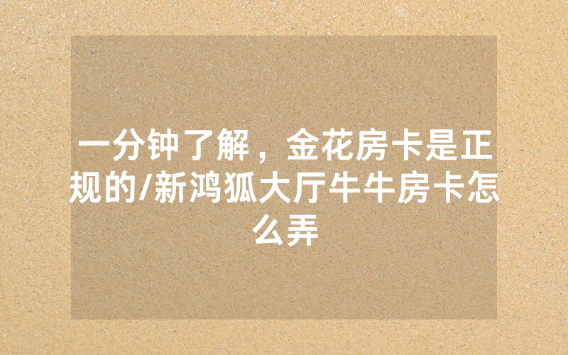 一分钟了解，金花房卡是正规的/新鸿狐大厅牛牛房卡怎么弄