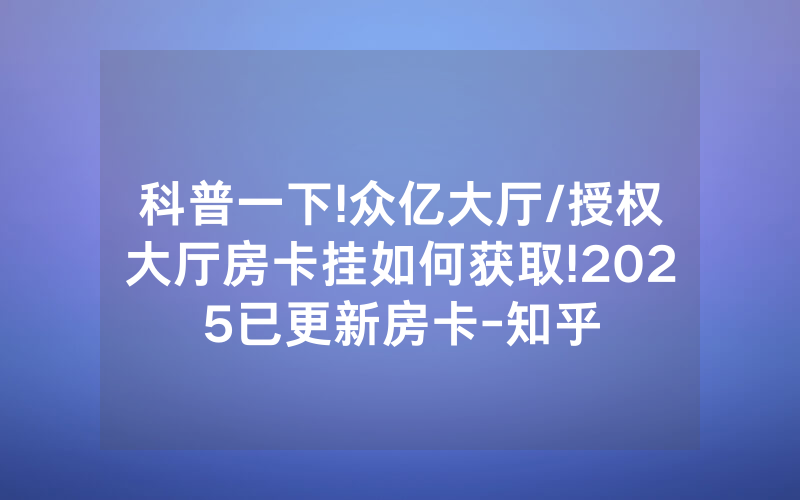 科普一下!众亿大厅/授权大厅房卡挂如何获取!2025已更新房卡-知乎