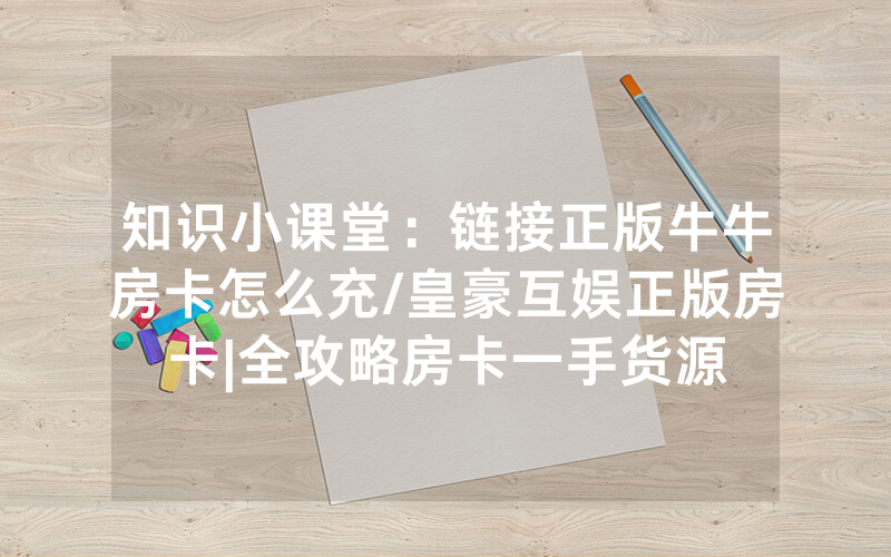 知识小课堂：链接正版牛牛房卡怎么充/皇豪互娱正版房卡|全攻略房卡一手货源