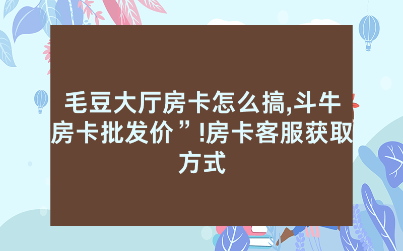 毛豆大厅房卡怎么搞,斗牛房卡批发价”!房卡客服获取方式