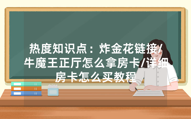 热度知识点：炸金花链接/牛魔王正厅怎么拿房卡/详细房卡怎么买教程