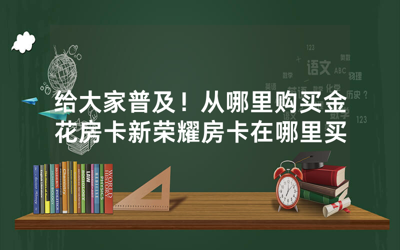 给大家普及！从哪里购买金花房卡新荣耀房卡在哪里买