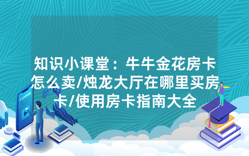知识小课堂：牛牛金花房卡怎么卖/烛龙大厅在哪里买房卡/使用房卡指南大全