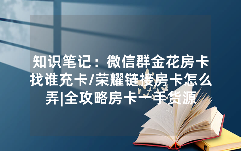 知识笔记：微信群金花房卡找谁充卡/荣耀链接房卡怎么弄|全攻略房卡一手货源