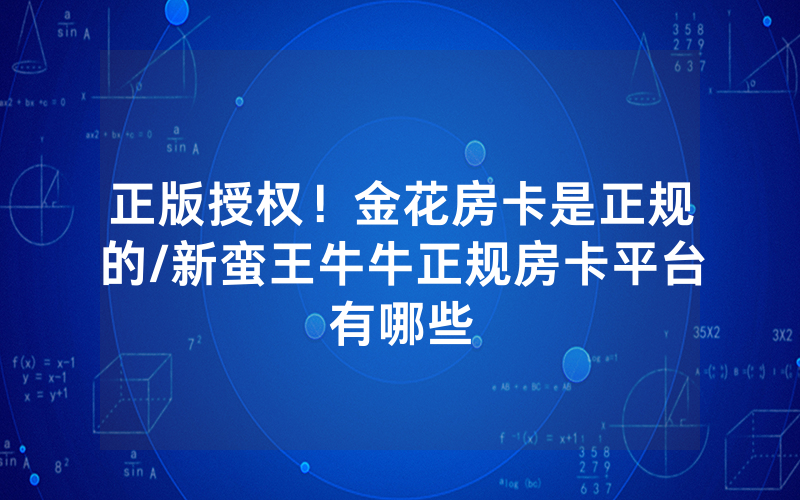 正版授权！金花房卡是正规的/新蛮王牛牛正规房卡平台有哪些