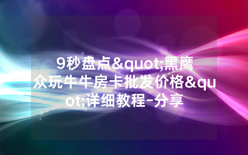 9秒盘点"黑鹰众玩牛牛房卡批发价格"详细教程-分享