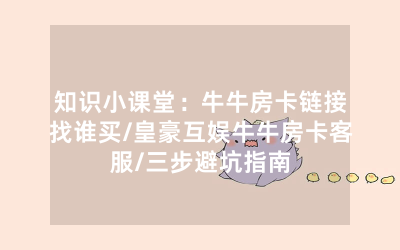 知识小课堂：牛牛房卡链接找谁买/皇豪互娱牛牛房卡客服/三步避坑指南