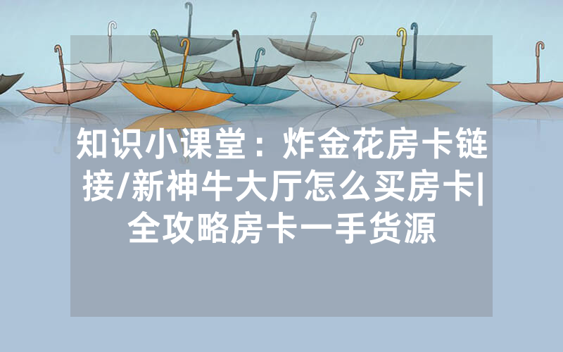 知识小课堂：炸金花房卡链接/新神牛大厅怎么买房卡|全攻略房卡一手货源
