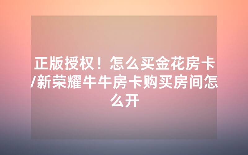 正版授权！怎么买金花房卡/新荣耀牛牛房卡购买房间怎么开