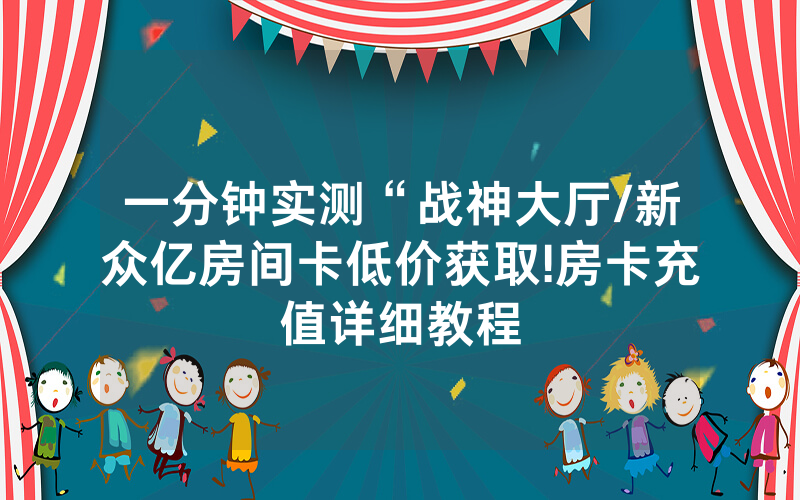 一分钟实测“战神大厅/新众亿房间卡低价获取!房卡充值详细教程