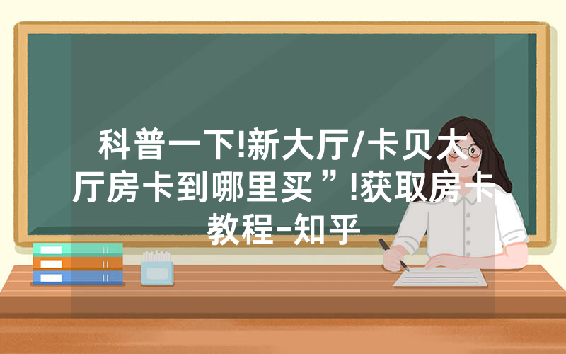 科普一下!新大厅/卡贝大厅房卡到哪里买”!获取房卡教程-知乎