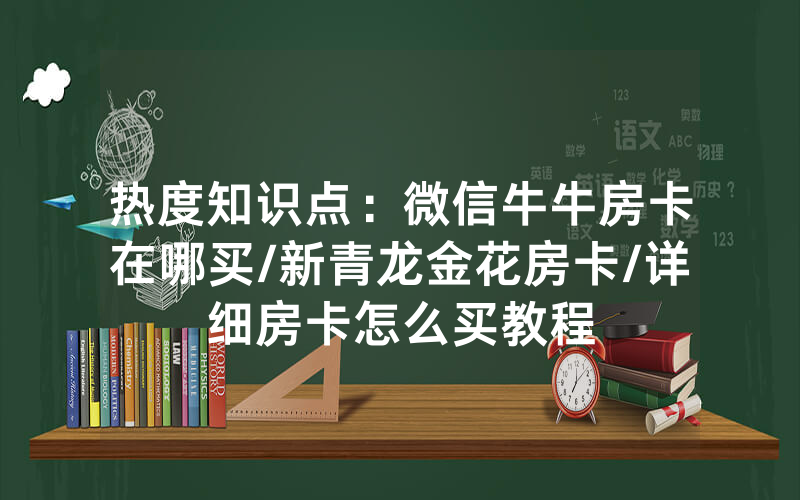 热度知识点：微信牛牛房卡在哪买/新青龙金花房卡/详细房卡怎么买教程