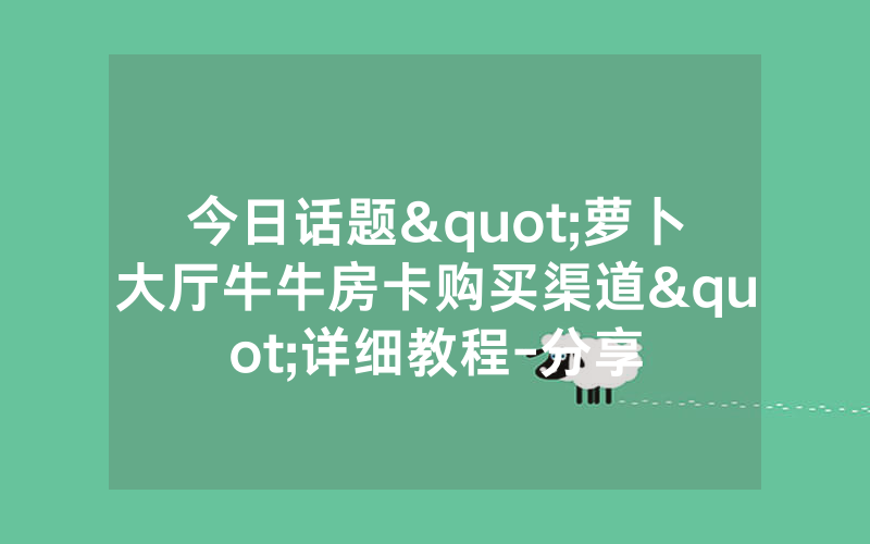 今日话题"萝卜大厅牛牛房卡购买渠道"详细教程-分享
