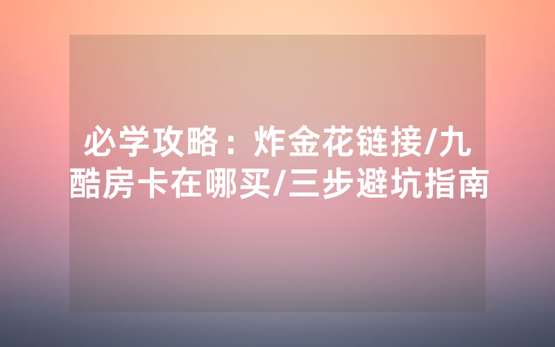 必学攻略：炸金花链接/九酷房卡在哪买/三步避坑指南