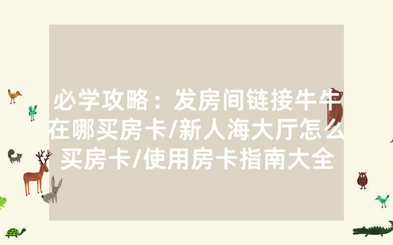 必学攻略：发房间链接牛牛在哪买房卡/新人海大厅怎么买房卡/使用房卡指南大全
