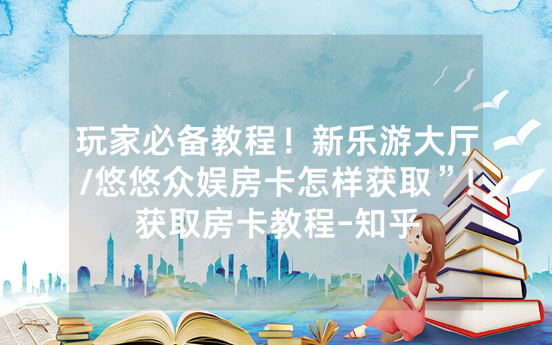 玩家必备教程！新乐游大厅/悠悠众娱房卡怎样获取”!获取房卡教程-知乎
