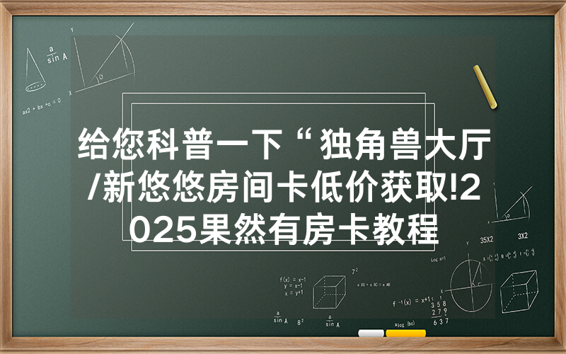 给您科普一下“独角兽大厅/新悠悠房间卡低价获取!2025果然有房卡教程