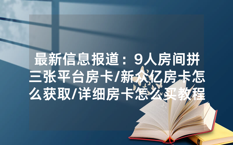 最新信息报道：9人房间拼三张平台房卡/新众亿房卡怎么获取/详细房卡怎么买教程
