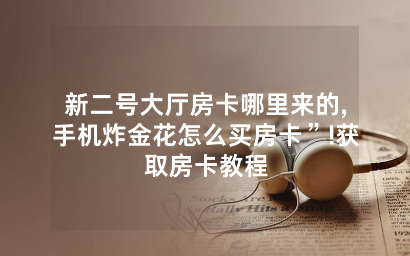 新二号大厅房卡哪里来的,手机炸金花怎么买房卡”!获取房卡教程