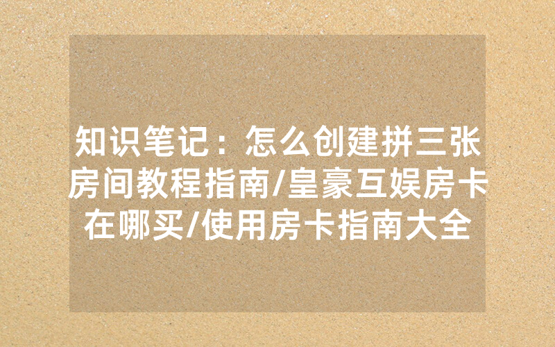 知识笔记：怎么创建拼三张房间教程指南/皇豪互娱房卡在哪买/使用房卡指南大全