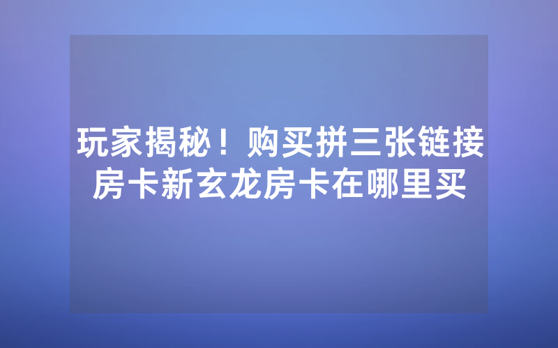 玩家揭秘！购买拼三张链接房卡新玄龙房卡在哪里买