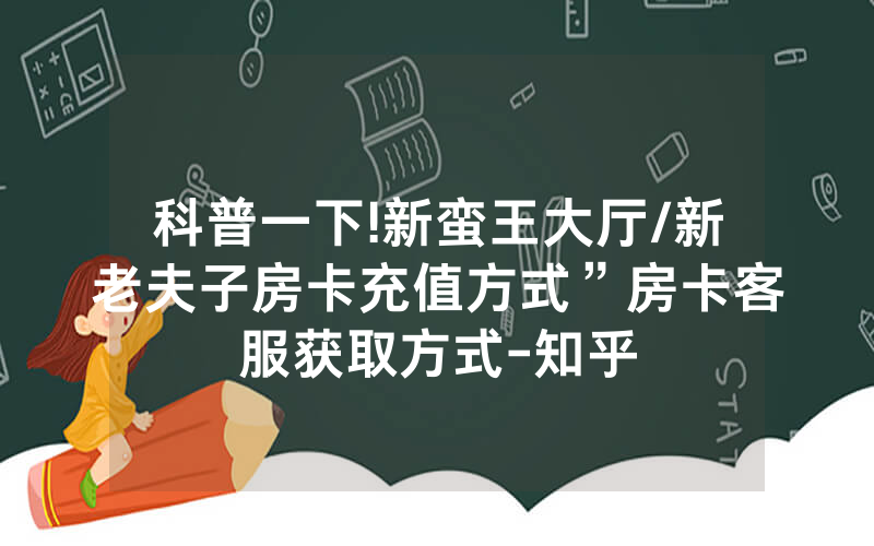 科普一下!新蛮王大厅/新老夫子房卡充值方式”房卡客服获取方式-知乎