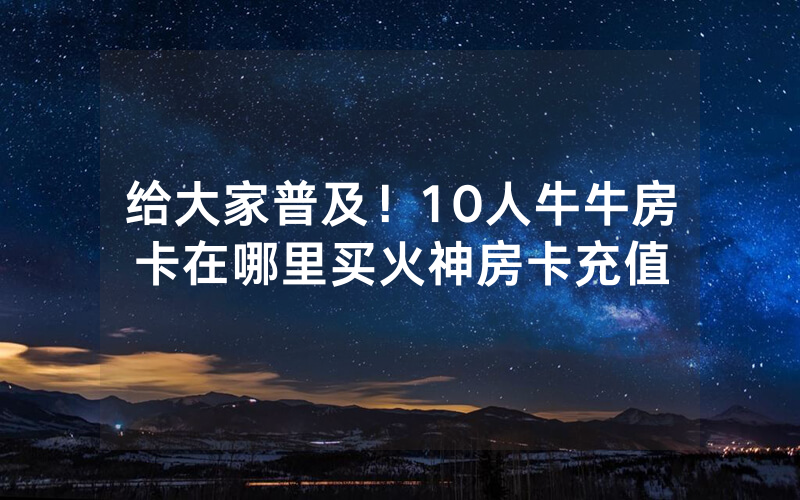 给大家普及！10人牛牛房卡在哪里买火神房卡充值