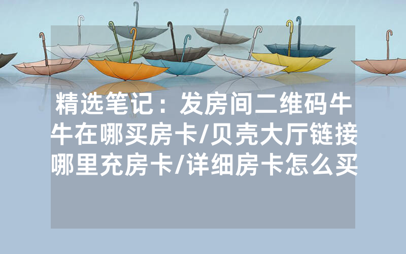精选笔记：发房间二维码牛牛在哪买房卡/贝壳大厅链接哪里充房卡/详细房卡怎么买教程