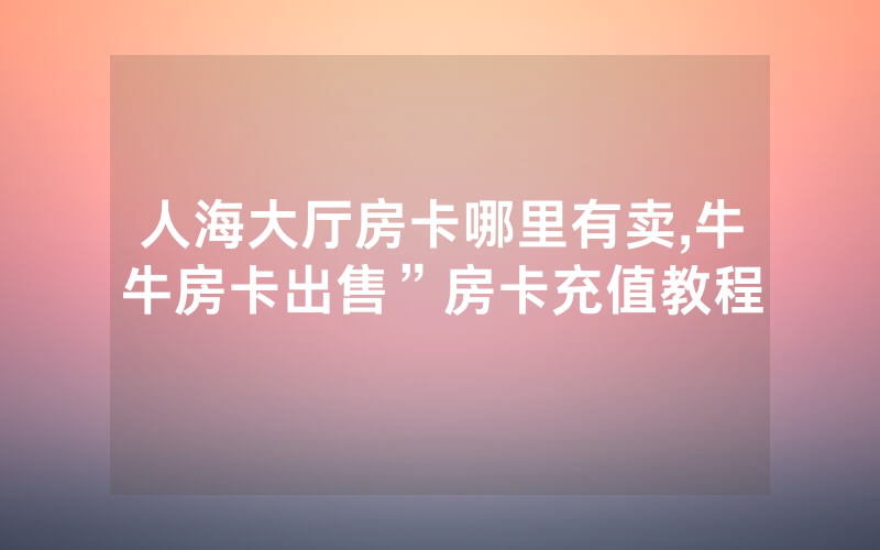 人海大厅房卡哪里有卖,牛牛房卡出售”房卡充值教程