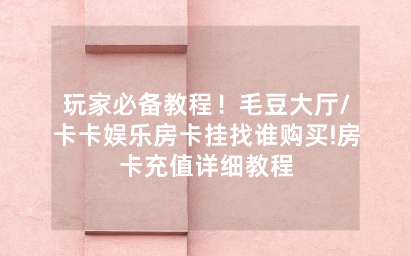 玩家必备教程！毛豆大厅/卡卡娱乐房卡挂找谁购买!房卡充值详细教程