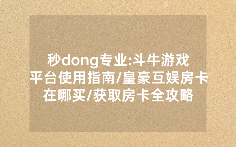 秒dong专业:斗牛游戏平台使用指南/皇豪互娱房卡在哪买/获取房卡全攻略