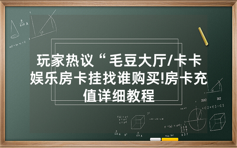 玩家热议“毛豆大厅/卡卡娱乐房卡挂找谁购买!房卡充值详细教程