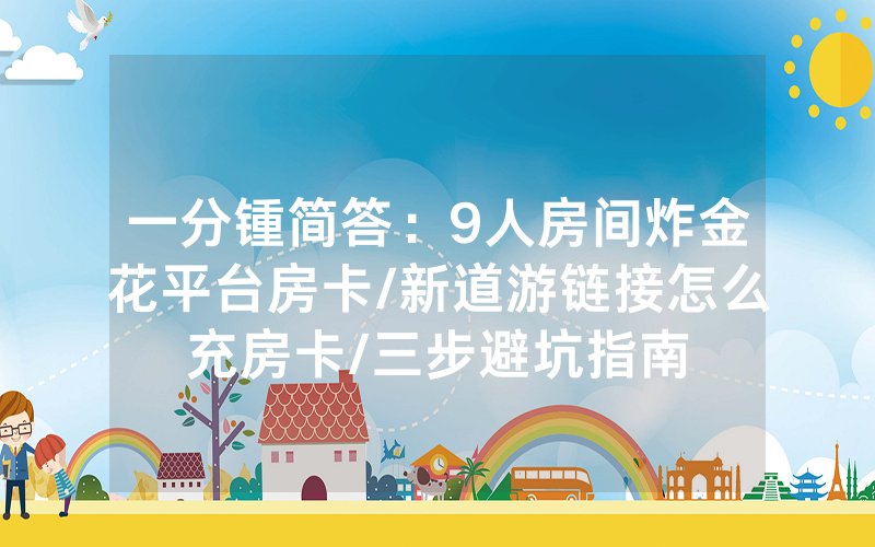 一分锺简答：9人房间炸金花平台房卡/新道游链接怎么充房卡/三步避坑指南