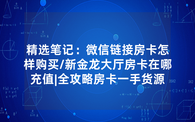 精选笔记：微信链接房卡怎样购买/新金龙大厅房卡在哪充值|全攻略房卡一手货源