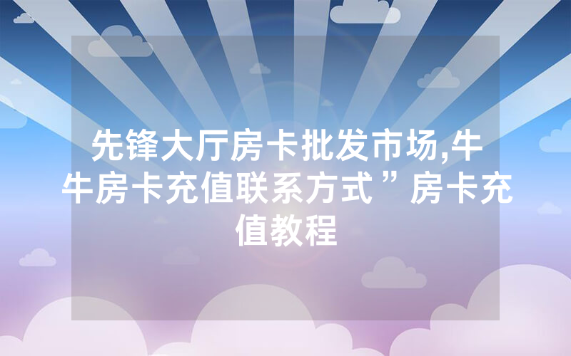 先锋大厅房卡批发市场,牛牛房卡充值联系方式”房卡充值教程