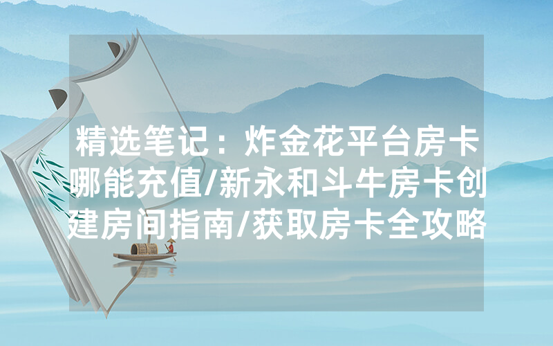 精选笔记：炸金花平台房卡哪能充值/新永和斗牛房卡创建房间指南/获取房卡全攻略