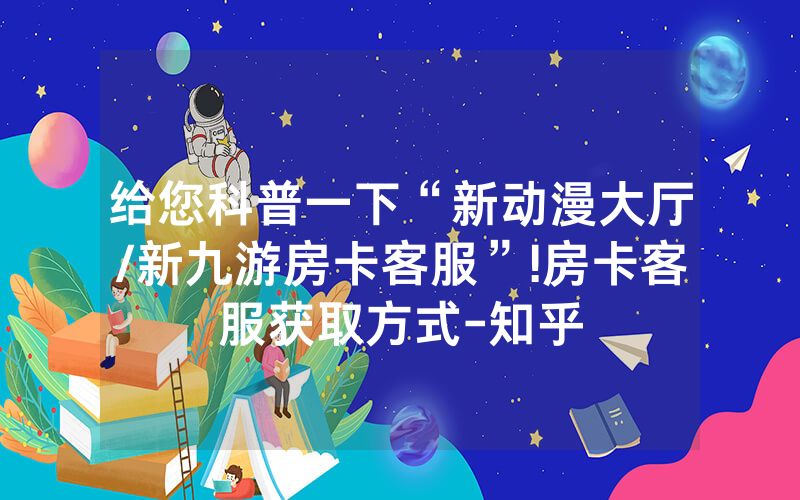 给您科普一下“新动漫大厅/新九游房卡客服”!房卡客服获取方式-知乎