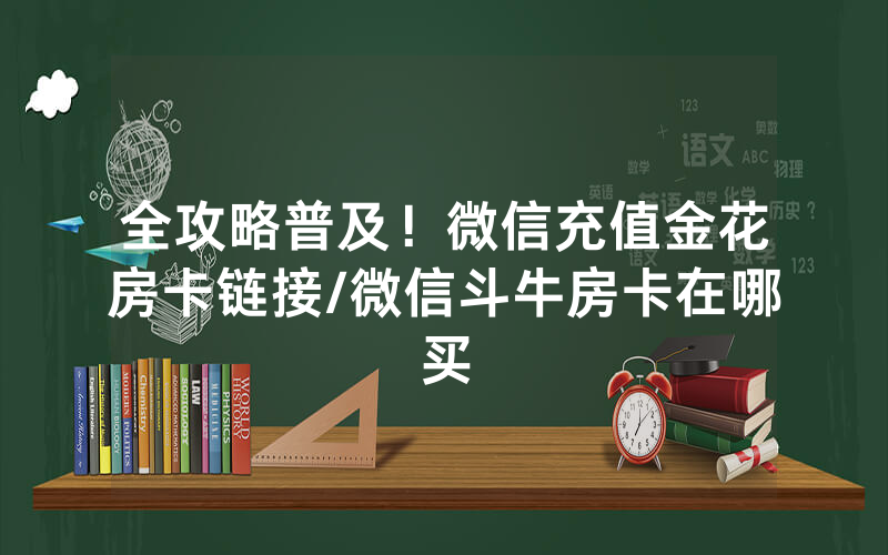 全攻略普及！微信充值金花房卡链接/微信斗牛房卡在哪买